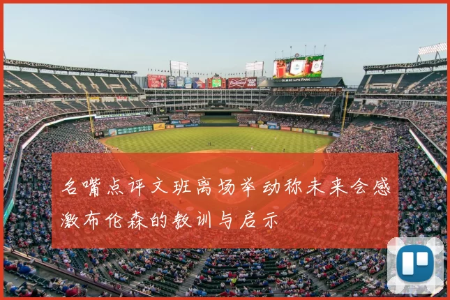 名嘴点评文班离场举动称未来会感激布伦森的教训与启示