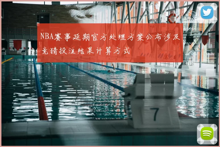 NBA赛事延期官方处理方案公布涉及竞猜投注结果计算方式