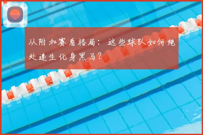 从附加赛看格局:这些球队如何绝处逢生化身黑马?