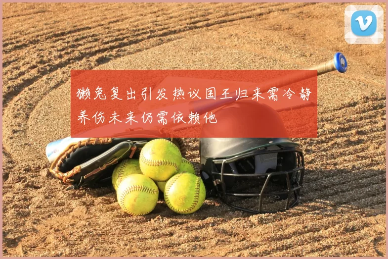 獭兔复出引发热议国王归来需冷静养伤未来仍需依赖他
