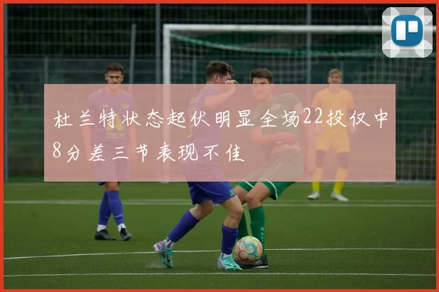 杜兰特状态起伏明显全场22投仅中8分差三节表现不佳
