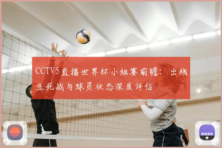 CCTV5直播世界杯小组赛前瞻:出线生死战与球员状态深度评估