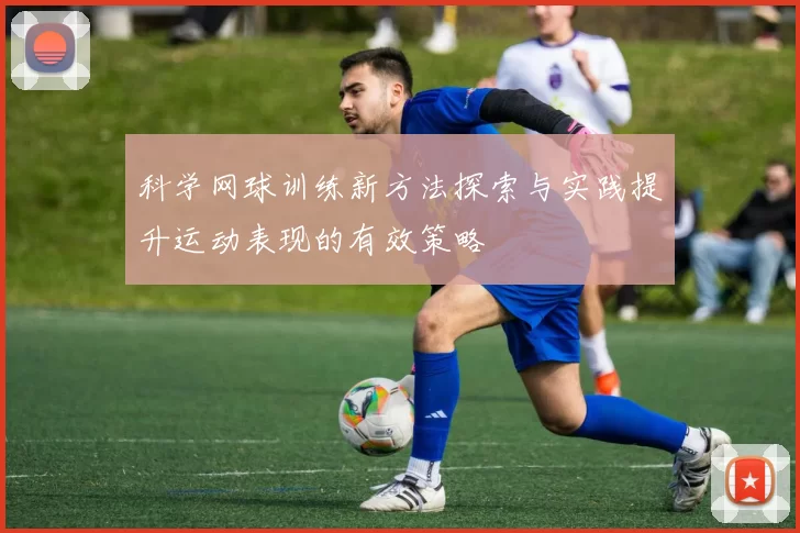 科学网球训练新方法探索与实践提升运动表现的有效策略