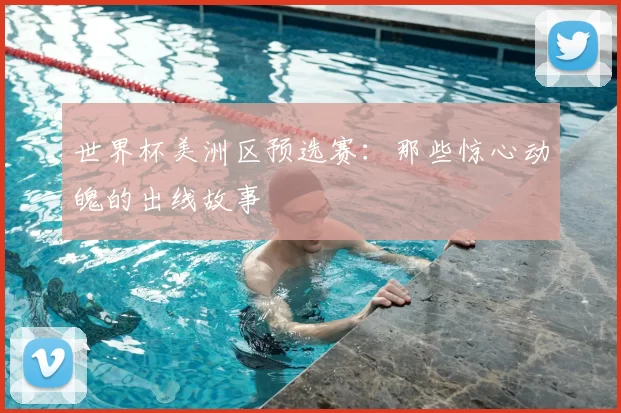 世界杯美洲区预选赛:那些惊心动魄的出线故事
