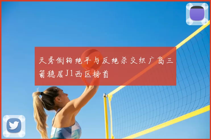 天秀倒钩绝平与反绝杀交织广岛三箭稳居J1西区榜首