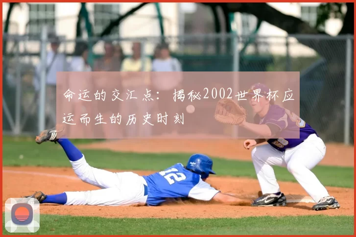 命运的交汇点:揭秘2002世界杯应运而生的历史时刻