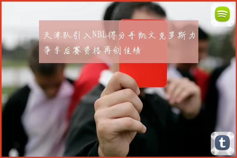天津队引入NBL得分手凯文克罗斯力争季后赛资格再创佳绩