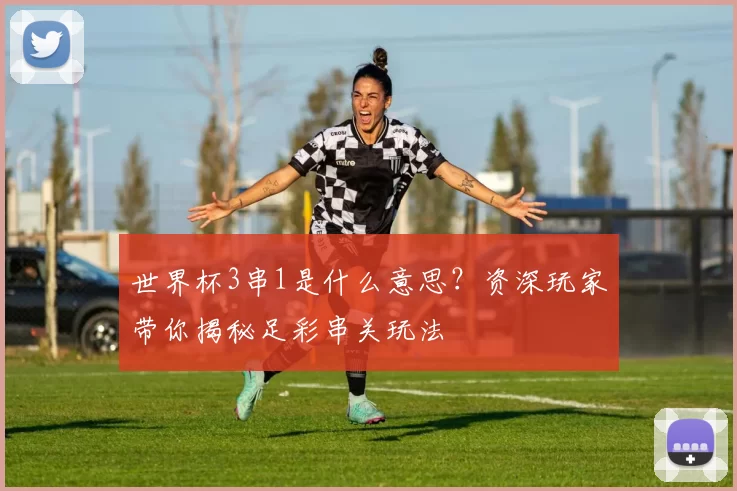 世界杯3串1是什么意思?资深玩家带你揭秘足彩串关玩法