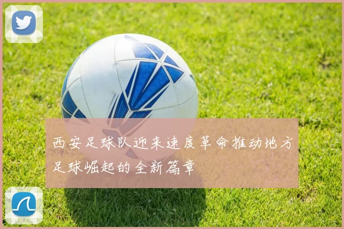 西安足球队迎来速度革命推动地方足球崛起的全新篇章
