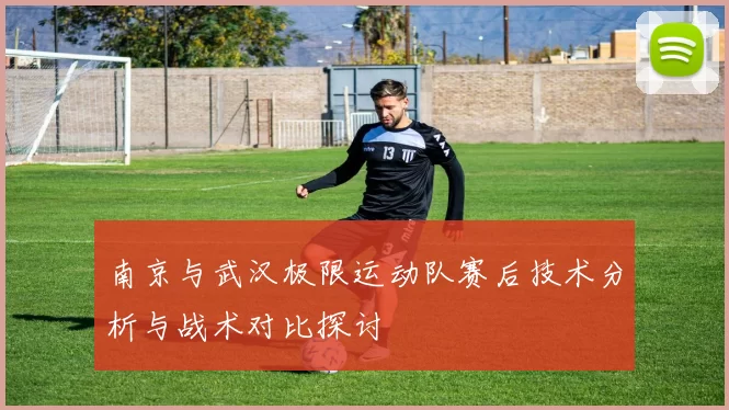 南京与武汉极限运动队赛后技术分析与战术对比探讨