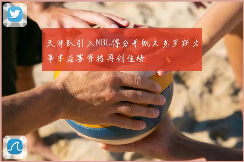 天津队引入NBL得分手凯文克罗斯力争季后赛资格再创佳绩