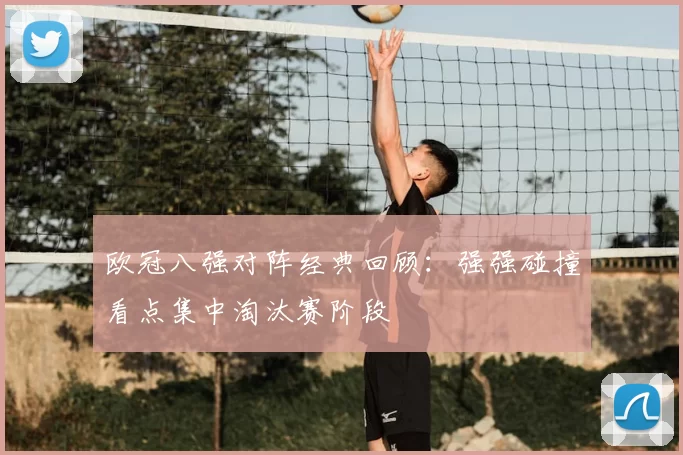 欧冠八强对阵经典回顾:强强碰撞看点集中淘汰赛阶段