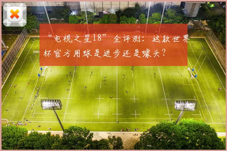 “电视之星18”全评测:这款世界杯官方用球是进步还是噱头?
