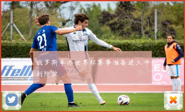 俄罗斯举办世界杯赛事准备进入冲刺阶段
