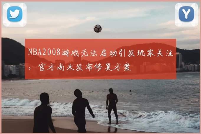 NBA2008游戏无法启动引发玩家关注，官方尚未发布修复方案