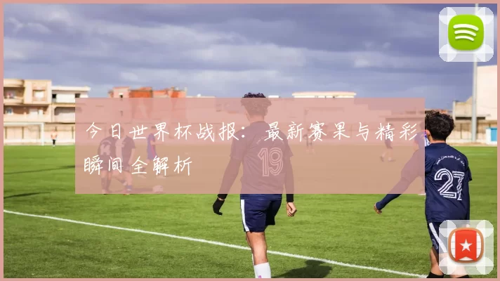 今日世界杯战报:最新赛果与精彩瞬间全解析