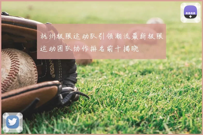 杭州极限运动队引领潮流最新极限运动团队协作排名前十揭晓