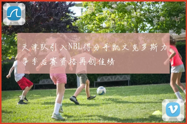 天津队引入NBL得分手凯文克罗斯力争季后赛资格再创佳绩