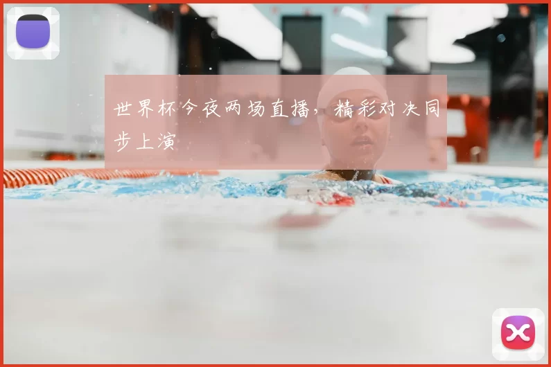 世界杯今夜两场直播，精彩对决同步上演