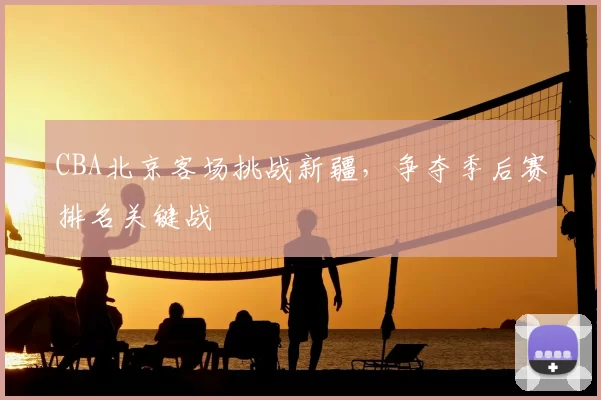 CBA北京客场挑战新疆，争夺季后赛排名关键战
