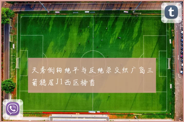 天秀倒钩绝平与反绝杀交织广岛三箭稳居J1西区榜首