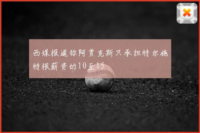 西媒报道称阿贾克斯只承担特尔施特根薪资的10至15
