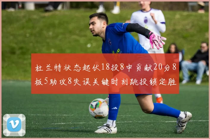 杜兰特状态起伏18投8中贡献20分8板5助攻8失误关键时刻跳投锁定胜局
