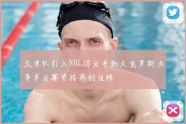 天津队引入NBL得分手凯文克罗斯力争季后赛资格再创佳绩