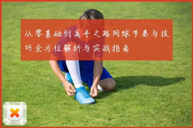 从零基础到高手之路网球节奏与技巧全方位解析与实战指南