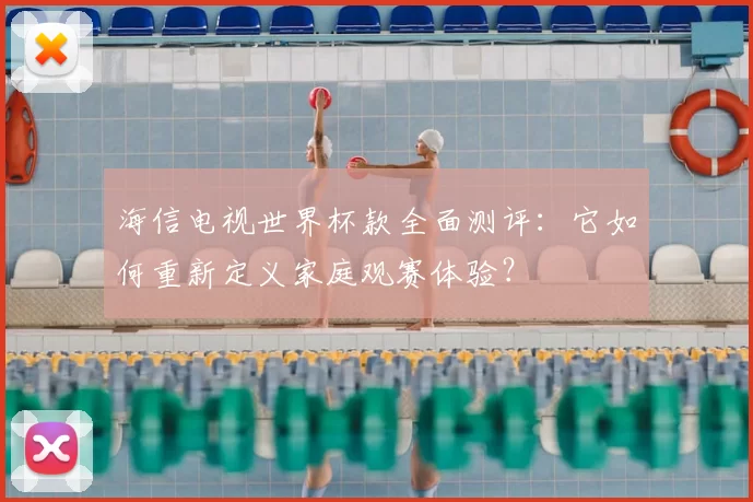 海信电视世界杯款全面测评：它如何重新定义家庭观赛体验？