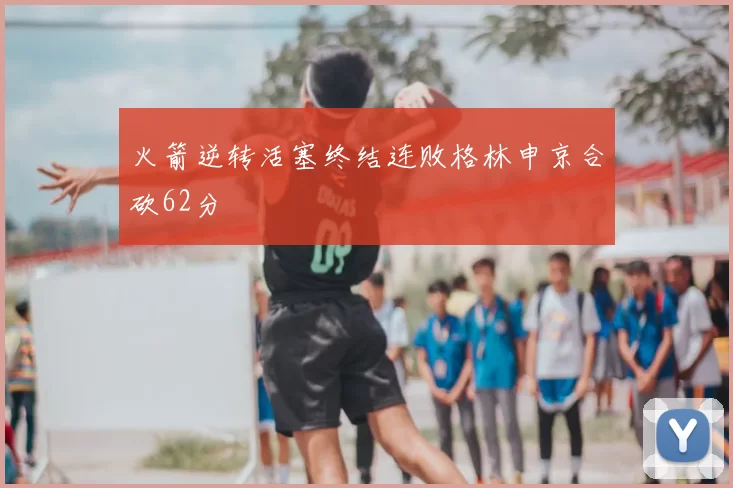 火箭逆转活塞终结连败格林申京合砍62分