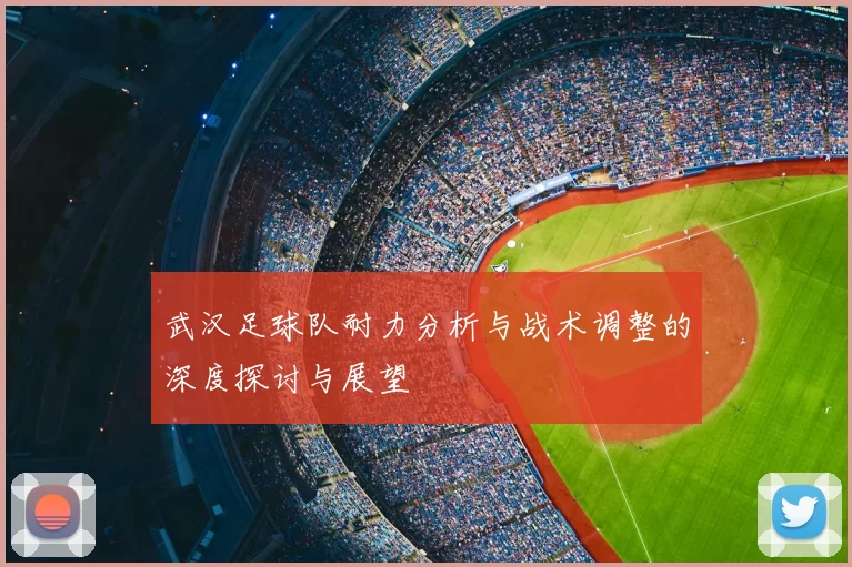 武汉足球队耐力分析与战术调整的深度探讨与展望