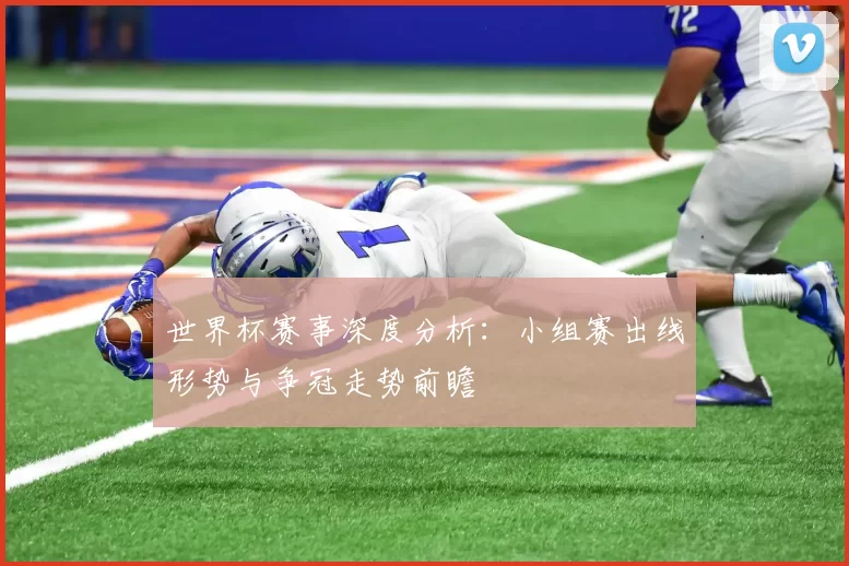 世界杯赛事深度分析:小组赛出线形势与争冠走势前瞻