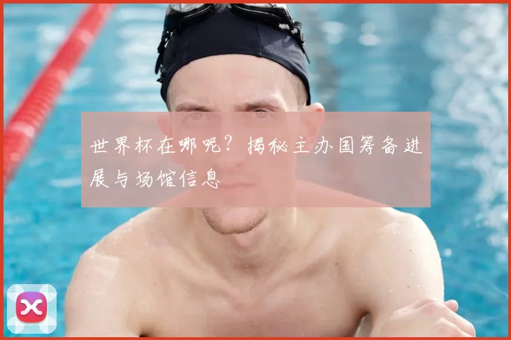 世界杯在哪呢?揭秘主办国筹备进展与场馆信息