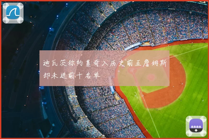 迪瓦茨称约基奇入历史前五詹姆斯却未进前十名单