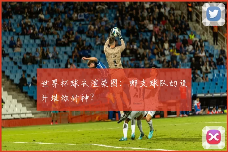 世界杯球衣渲染图：哪支球队的设计堪称封神？