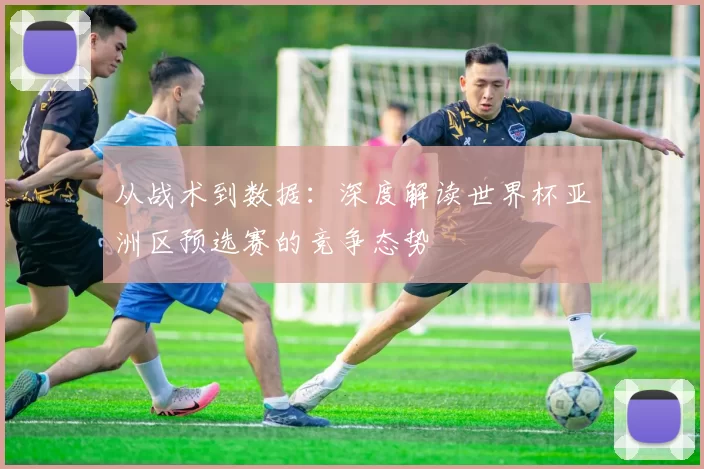 从战术到数据：深度解读世界杯亚洲区预选赛的竞争态势