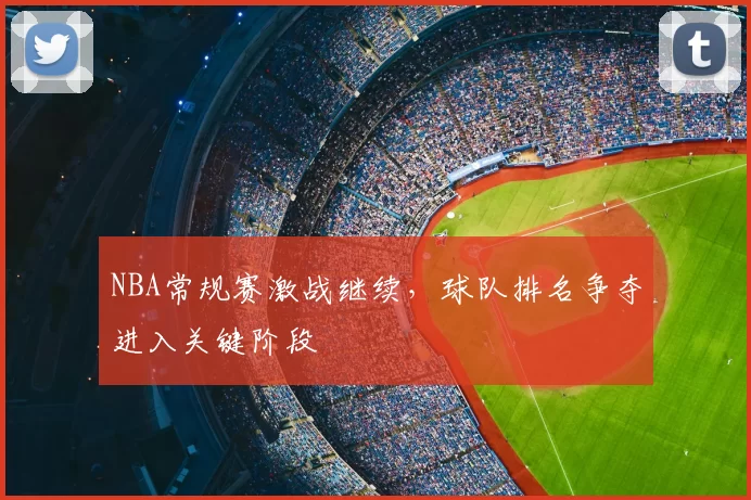 NBA常规赛激战继续，球队排名争夺进入关键阶段