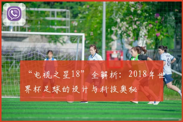 “电视之星18”全解析:2018年世界杯足球的设计与科技奥秘