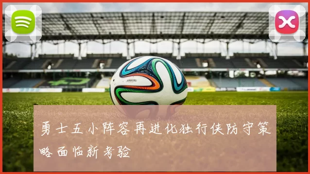 勇士五小阵容再进化独行侠防守策略面临新考验