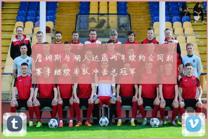 詹姆斯与湖人达成两年续约合同新赛季继续率队冲击总冠军