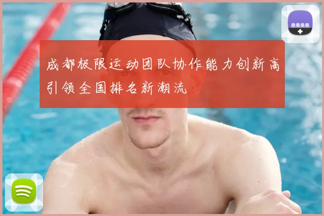 成都极限运动团队协作能力创新高引领全国排名新潮流