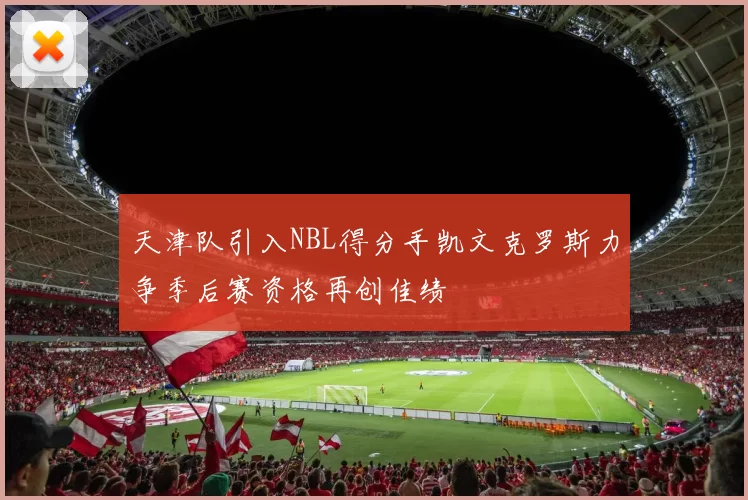 天津队引入NBL得分手凯文克罗斯力争季后赛资格再创佳绩