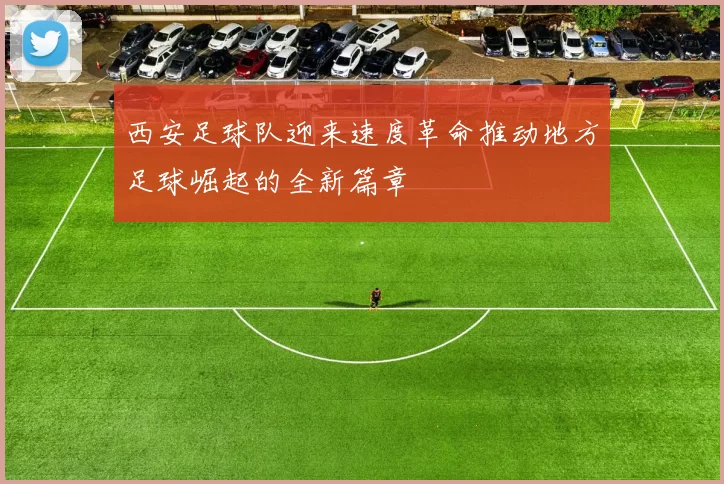 西安足球队迎来速度革命推动地方足球崛起的全新篇章