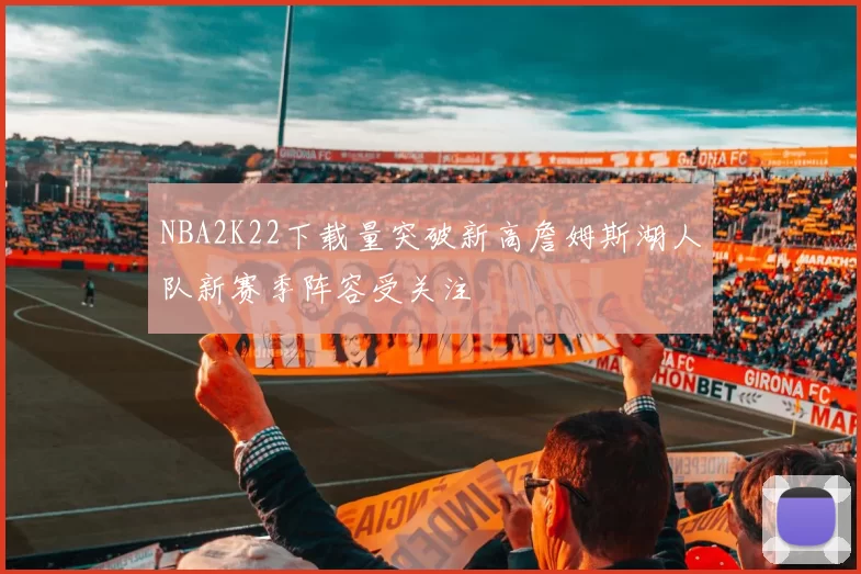 NBA2K22下载量突破新高詹姆斯湖人队新赛季阵容受关注