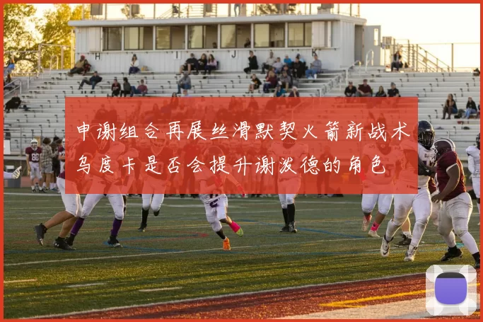 申谢组合再展丝滑默契火箭新战术乌度卡是否会提升谢泼德的角色