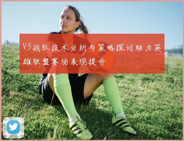 V5战队技术分析与策略探讨助力英雄联盟赛场表现提升
