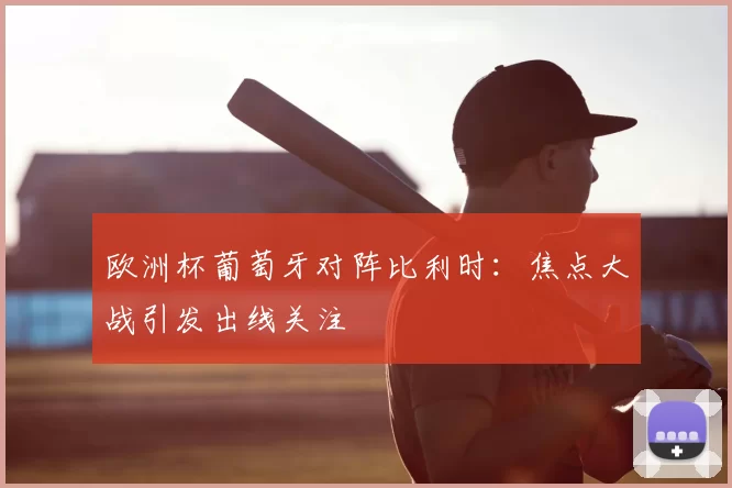 欧洲杯葡萄牙对阵比利时:焦点大战引发出线关注