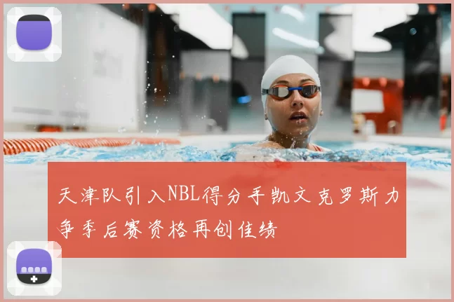 天津队引入NBL得分手凯文克罗斯力争季后赛资格再创佳绩