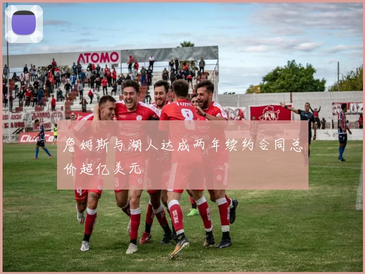 詹姆斯与湖人达成两年续约合同总价超亿美元
